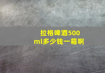 拉格啤酒500ml多少钱一箱啊