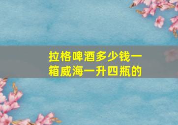 拉格啤酒多少钱一箱威海一升四瓶的