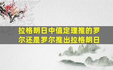 拉格朗日中值定理推的罗尔还是罗尔推出拉格朗日