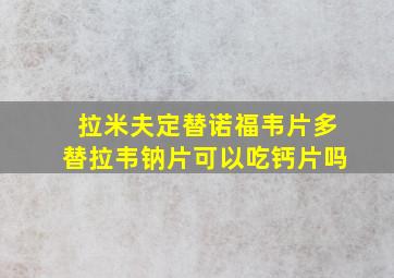 拉米夫定替诺福韦片多替拉韦钠片可以吃钙片吗