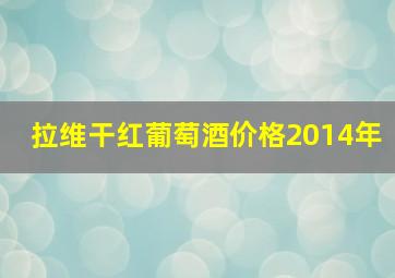 拉维干红葡萄酒价格2014年