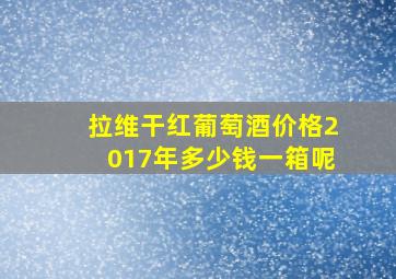 拉维干红葡萄酒价格2017年多少钱一箱呢