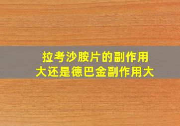 拉考沙胺片的副作用大还是德巴金副作用大