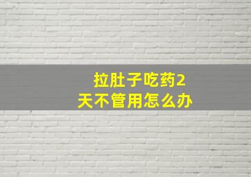 拉肚子吃药2天不管用怎么办