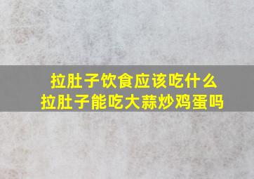 拉肚子饮食应该吃什么拉肚子能吃大蒜炒鸡蛋吗