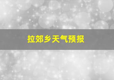 拉郊乡天气预报