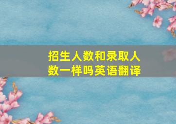 招生人数和录取人数一样吗英语翻译