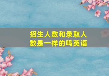 招生人数和录取人数是一样的吗英语