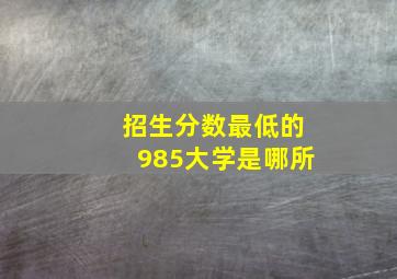 招生分数最低的985大学是哪所