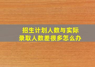 招生计划人数与实际录取人数差很多怎么办