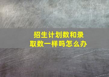 招生计划数和录取数一样吗怎么办