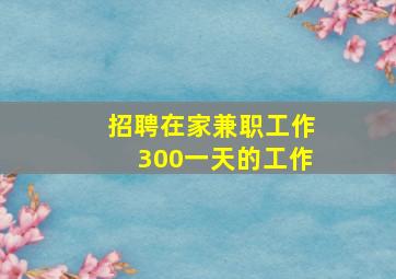 招聘在家兼职工作300一天的工作