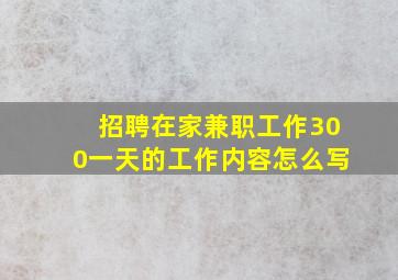 招聘在家兼职工作300一天的工作内容怎么写