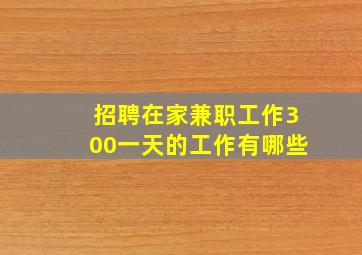 招聘在家兼职工作300一天的工作有哪些