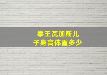 拳王瓦加斯儿子身高体重多少