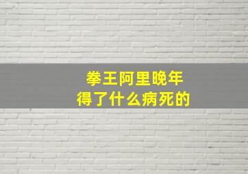 拳王阿里晚年得了什么病死的