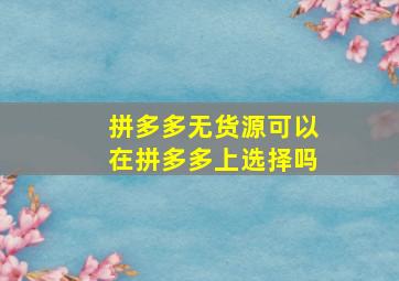 拼多多无货源可以在拼多多上选择吗