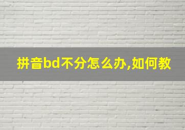 拼音bd不分怎么办,如何教