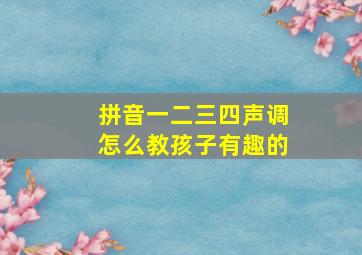 拼音一二三四声调怎么教孩子有趣的