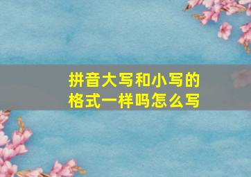 拼音大写和小写的格式一样吗怎么写