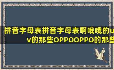 拼音字母表拼音字母表啊哦哦的uv的那些OPPOOPPO的那些