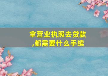 拿营业执照去贷款,都需要什么手续