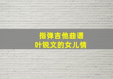 指弹吉他曲谱叶锐文的女儿情