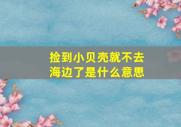 捡到小贝壳就不去海边了是什么意思