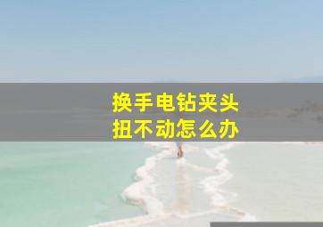 换手电钻夹头扭不动怎么办