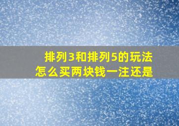 排列3和排列5的玩法怎么买两块钱一注还是