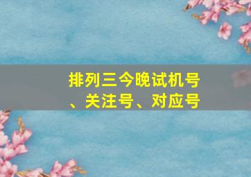 排列三今晚试机号、关注号、对应号