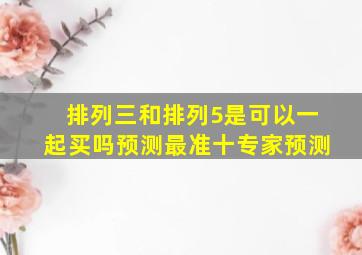 排列三和排列5是可以一起买吗预测最准十专家预测