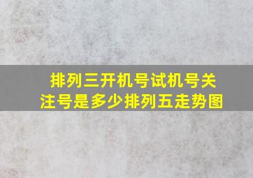 排列三开机号试机号关注号是多少排列五走势图