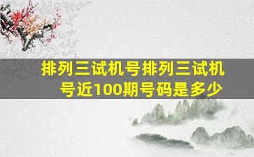 排列三试机号排列三试机号近100期号码是多少