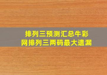 排列三预测汇总牛彩网排列三两码最大遗漏