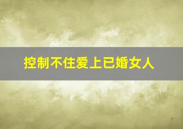 控制不住爱上已婚女人