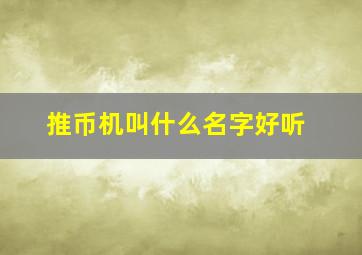 推币机叫什么名字好听