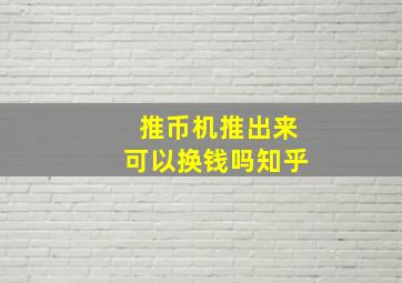 推币机推出来可以换钱吗知乎