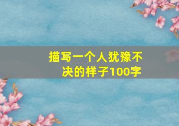 描写一个人犹豫不决的样子100字