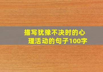 描写犹豫不决时的心理活动的句子100字