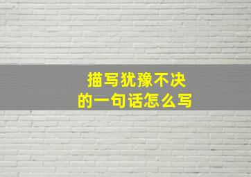 描写犹豫不决的一句话怎么写