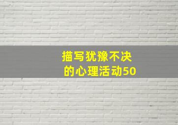 描写犹豫不决的心理活动50