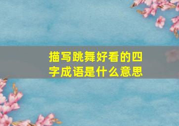 描写跳舞好看的四字成语是什么意思