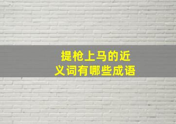 提枪上马的近义词有哪些成语