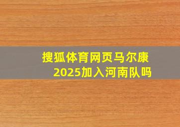 搜狐体育网页马尔康2025加入河南队吗