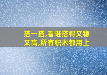 搭一搭,看谁搭得又稳又高,所有积木都用上