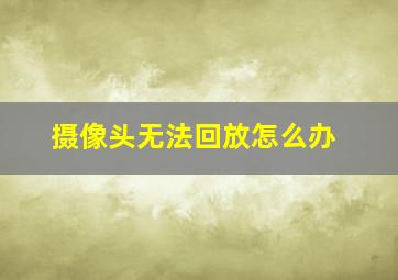 摄像头无法回放怎么办