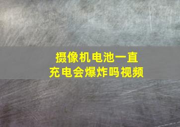 摄像机电池一直充电会爆炸吗视频