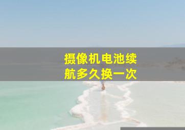 摄像机电池续航多久换一次