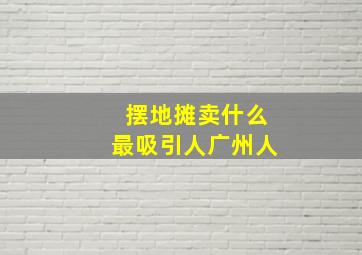 摆地摊卖什么最吸引人广州人